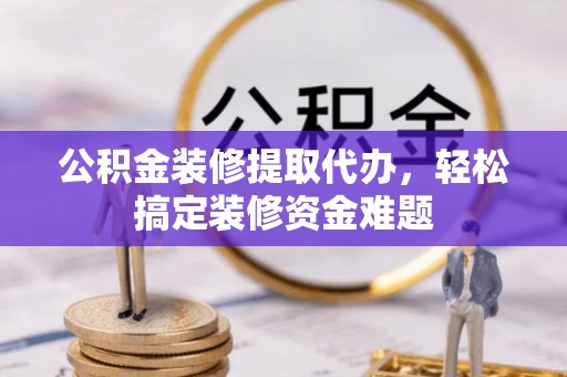 镇海公积金装修提取代办，轻松搞定装修资金难题