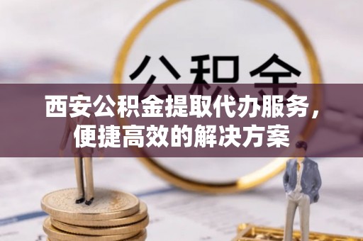 镇海西安公积金提取代办服务，便捷高效的解决方案