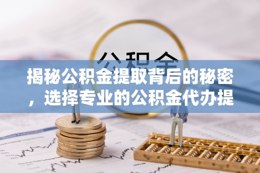 镇海揭秘公积金提取背后的秘密，选择专业的公积金代办提取公司是否值得信赖？