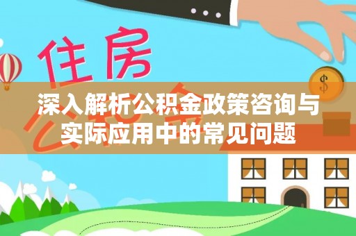 镇海深入解析公积金政策咨询与实际应用中的常见问题