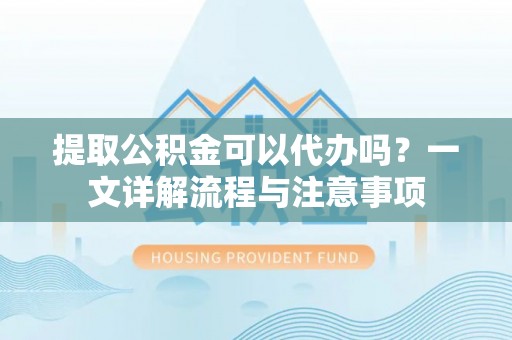 镇海提取公积金可以代办吗？一文详解流程与注意事项