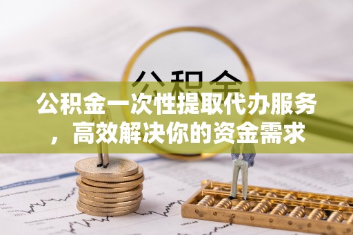 镇海公积金一次性提取代办服务，高效解决你的资金需求