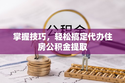 镇海掌握技巧，轻松搞定代办住房公积金提取