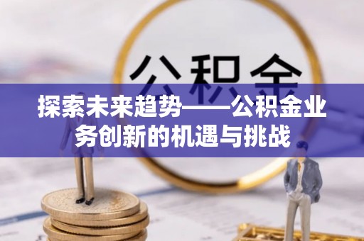 镇海探索未来趋势——公积金业务创新的机遇与挑战