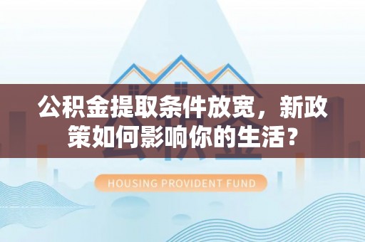 镇海公积金提取条件放宽，新政策如何影响你的生活？