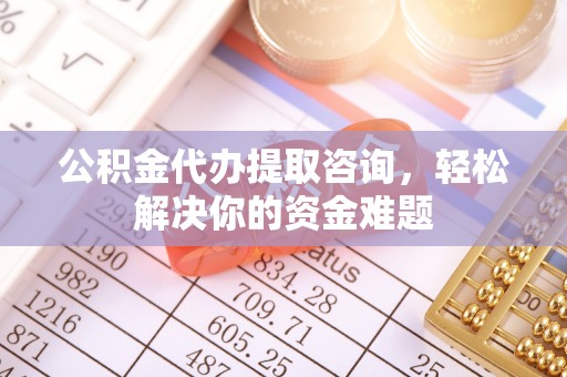 镇海公积金代办提取咨询，轻松解决你的资金难题