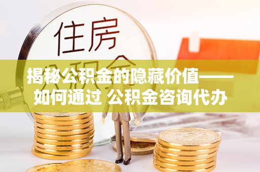 镇海揭秘公积金的隐藏价值——如何通过 公积金咨询代办提取 优化财富管理