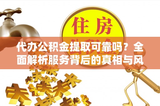 镇海代办公积金提取可靠吗？全面解析服务背后的真相与风险