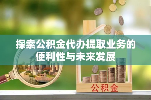 镇海探索公积金代办提取业务的便利性与未来发展