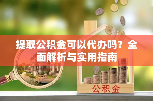 镇海提取公积金可以代办吗？全面解析与实用指南