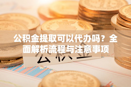镇海公积金提取可以代办吗？全面解析流程与注意事项