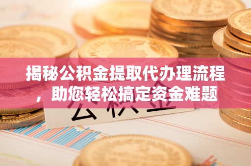 镇海揭秘公积金提取代办理流程，助您轻松搞定资金难题