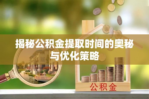 镇海揭秘公积金提取时间的奥秘与优化策略