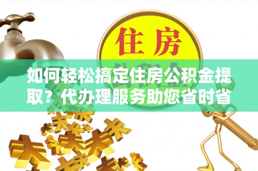 镇海如何轻松搞定住房公积金提取？代办理服务助您省时省力