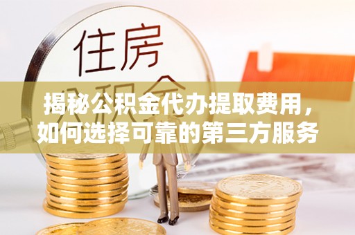 镇海揭秘公积金代办提取费用，如何选择可靠的第三方服务