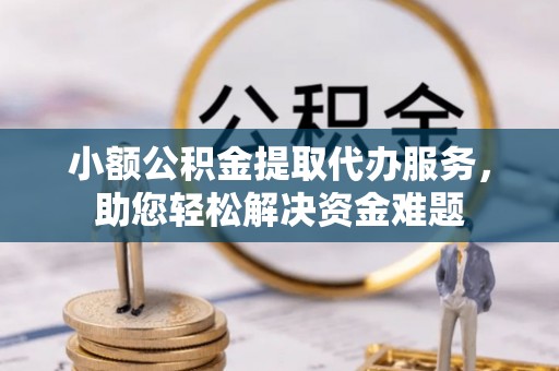 镇海小额公积金提取代办服务，助您轻松解决资金难题