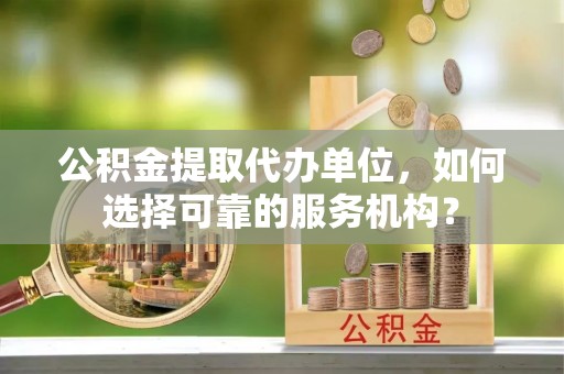 镇海公积金提取代办单位，如何选择可靠的服务机构？