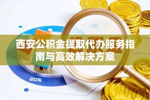 镇海西安公积金提取代办服务指南与高效解决方案