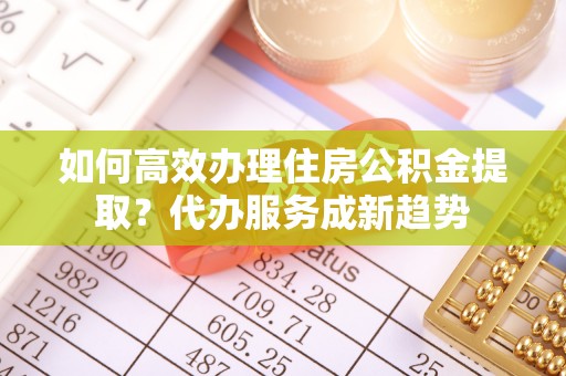 镇海如何高效办理住房公积金提取？代办服务成新趋势