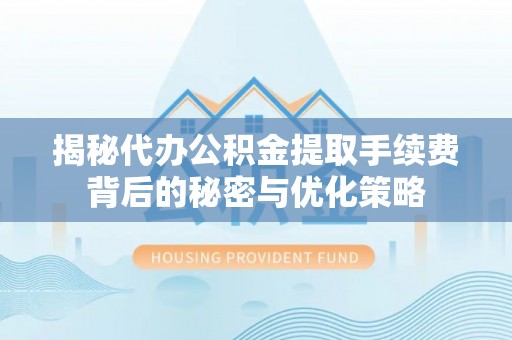 镇海揭秘代办公积金提取手续费背后的秘密与优化策略