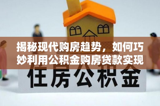 镇海揭秘现代购房趋势，如何巧妙利用公积金购房贷款实现置业梦想