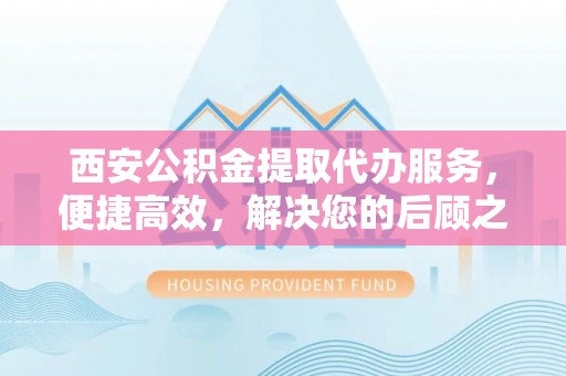 镇海西安公积金提取代办服务，便捷高效，解决您的后顾之忧
