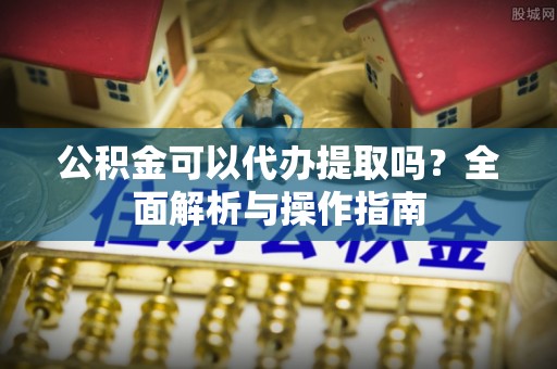 镇海公积金可以代办提取吗？全面解析与操作指南