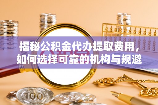 镇海揭秘公积金代办提取费用，如何选择可靠的机构与规避潜在风险