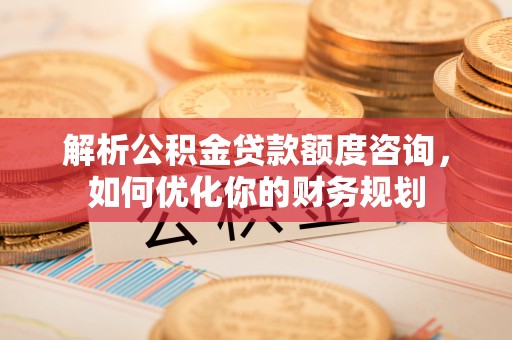镇海解析公积金贷款额度咨询，如何优化你的财务规划