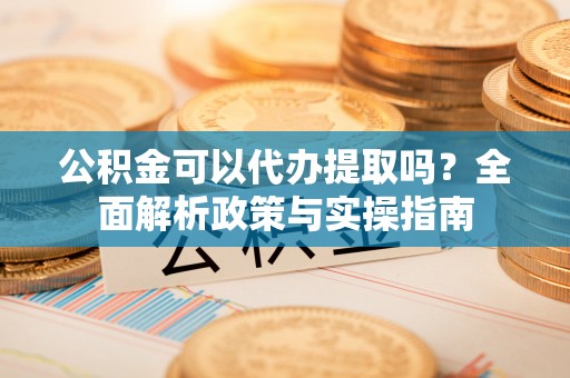 镇海公积金可以代办提取吗？全面解析政策与实操指南