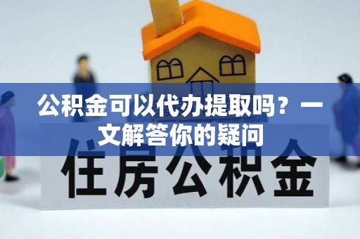 镇海公积金可以代办提取吗？一文解答你的疑问