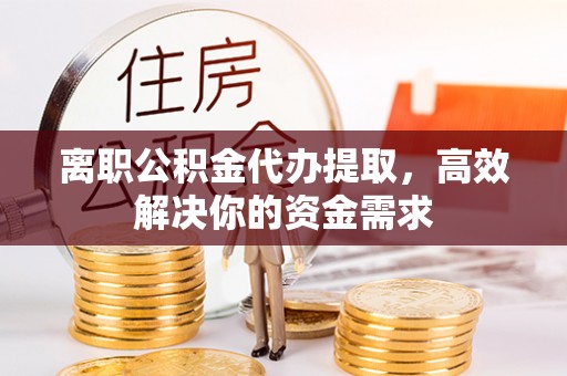 镇海离职公积金代办提取，高效解决你的资金需求