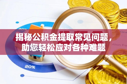 镇海揭秘公积金提取常见问题，助您轻松应对各种难题