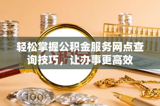 镇海轻松掌握公积金服务网点查询技巧，让办事更高效