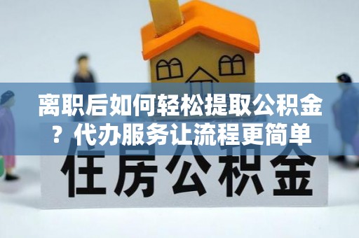 镇海离职后如何轻松提取公积金？代办服务让流程更简单