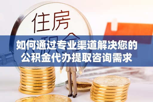 镇海如何通过专业渠道解决您的公积金代办提取咨询需求
