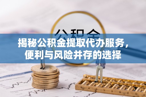 镇海揭秘公积金提取代办服务，便利与风险并存的选择