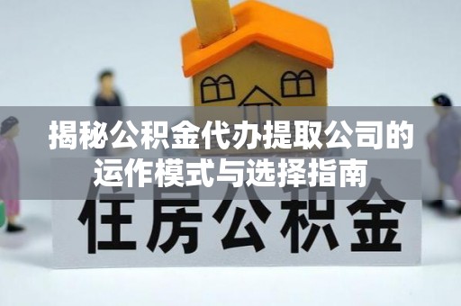 镇海揭秘公积金代办提取公司的运作模式与选择指南