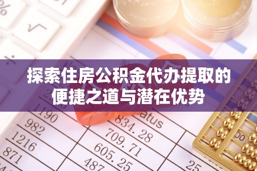 镇海探索住房公积金代办提取的便捷之道与潜在优势