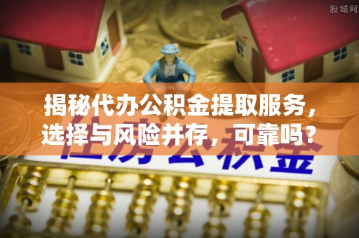 镇海揭秘代办公积金提取服务，选择与风险并存，可靠吗？