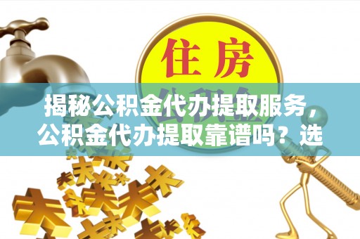镇海揭秘公积金代办提取服务，公积金代办提取靠谱吗？选择需谨慎