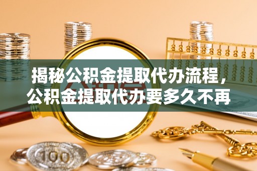 镇海揭秘公积金提取代办流程，公积金提取代办要多久不再迷茫