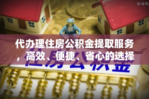 镇海代办理住房公积金提取服务，高效、便捷、省心的选择