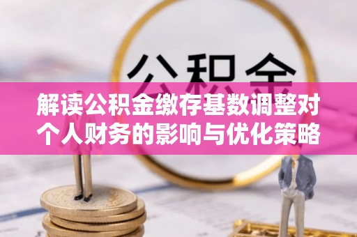 镇海解读公积金缴存基数调整对个人财务的影响与优化策略