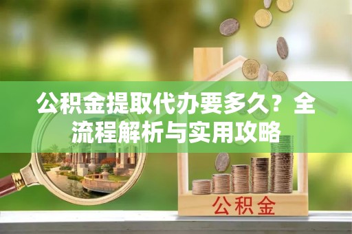 镇海公积金提取代办要多久？全流程解析与实用攻略