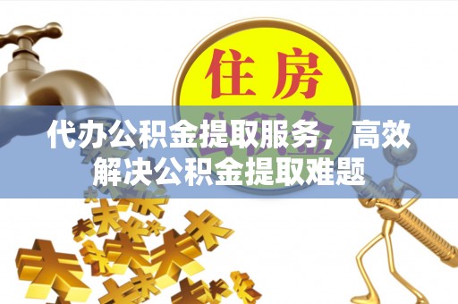 镇海代办公积金提取服务，高效解决公积金提取难题