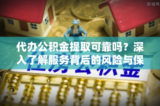 镇海代办公积金提取可靠吗？深入了解服务背后的风险与保障