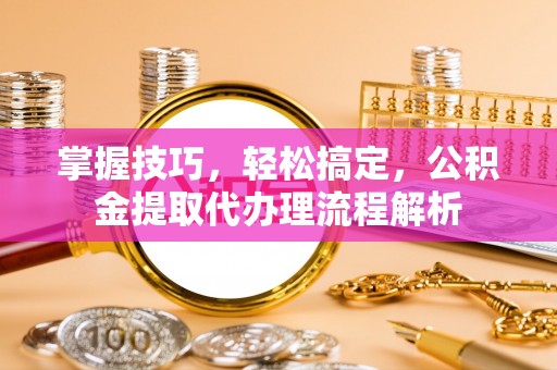 镇海掌握技巧，轻松搞定，公积金提取代办理流程解析