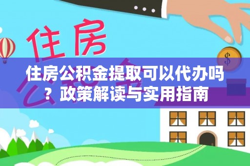 镇海住房公积金提取可以代办吗？政策解读与实用指南