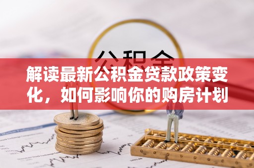 镇海解读最新公积金贷款政策变化，如何影响你的购房计划？